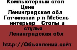 Компьютерный стол › Цена ­ 2 000 - Ленинградская обл., Гатчинский р-н Мебель, интерьер » Столы и стулья   . Ленинградская обл.